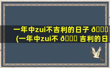 一年中zui
不吉利的日子 🐞 (一年中zui
不 🐝 吉利的日子有哪些天)